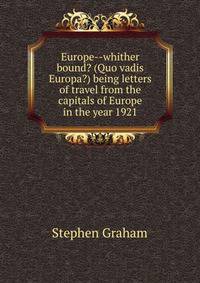 Europe--whither bound? (Quo vadis Europa?) being letters of travel from the capitals of Europe in the year 1921