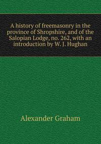 A history of freemasonry in the province of Shropshire, and of the Salopian Lodge, no. 262, with an introduction by W. J. Hughan