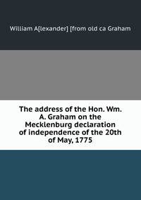 The address of the Hon. Wm. A. Graham on the Mecklenburg declaration of independence of the 20th of May, 1775