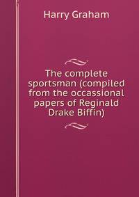 The complete sportsman (compiled from the occassional papers of Reginald Drake Biffin)