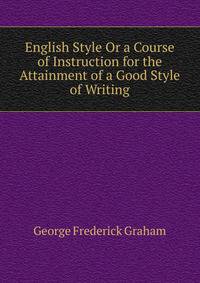 English Style Or a Course of Instruction for the Attainment of a Good Style of Writing.