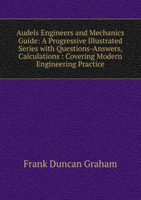 Audels Engineers and Mechanics Guide: A Progressive Illustrated Series with Questions-Answers, Calculations : Covering Modern Engineering Practice