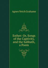 Esther: Or, Songs of the Captivity, and the Sabbath, a Poem