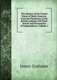 The History of the United States of North America, from the Plantation of the British Colonies Till Their Revolt and Declaration of Independence, Volume 1