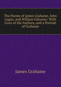 The Poems of James Grahame, John Logan, and William Falconer: With Lives of the Authors, and a Portrait of Grahame