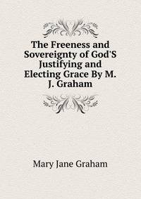 The Freeness and Sovereignty of God'S Justifying and Electing Grace By M.J. Graham.