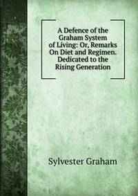 A Defence of the Graham System of Living: Or, Remarks On Diet and Regimen. Dedicated to the Rising Generation