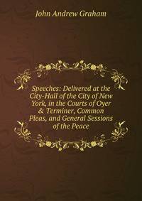 Speeches: Delivered at the City-Hall of the City of New York, in the Courts of Oyer &amp; Terminer, Common Pleas, and General Sessions of the Peace