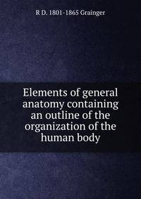 Elements of general anatomy containing an outline of the organization of the human body