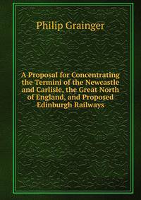 A Proposal for Concentrating the Termini of the Newcastle and Carlisle, the Great North of England, and Proposed Edinburgh Railways