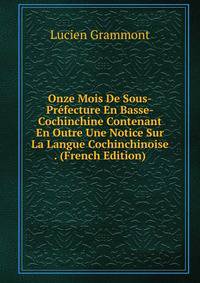 Onze Mois De Sous-Prefecture En Basse-Cochinchine Contenant En Outre Une Notice Sur La Langue Cochinchinoise . (French Edition)