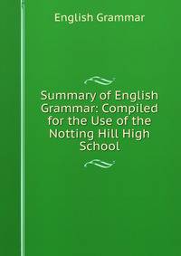 Summary of English Grammar: Compiled for the Use of the Notting Hill High School