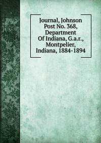 Journal, Johnson Post No. 368, Department Of Indiana, G.a.r., Montpelier, Indiana, 1884-1894