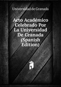 Acto Academico Celebrado Por La Universidad De Granada (Spanish Edition)