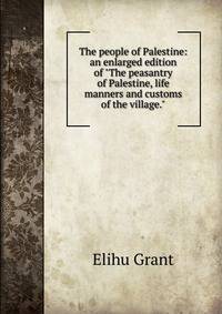 The people of Palestine: an enlarged edition of "The peasantry of Palestine, life manners and customs of the village."