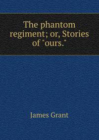 The phantom regiment; or, Stories of "ours."