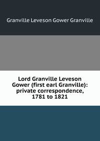 Lord Granville Leveson Gower (first earl Granville): private correspondence, 1781 to 1821
