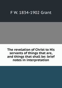 The revelation of Christ to His servants of things that are, and things that shall be: brief notes in interpretation