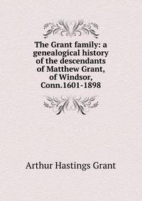 The Grant family: a genealogical history of the descendants of Matthew Grant, of Windsor, Conn.1601-1898