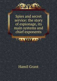 Spies and secret service: the story of espionage, its main systems and chief exponents
