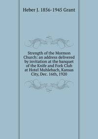 Strength of the Mormon Church: an address delivered by invitation at the banquet of the Knife and Fork Club at Hotel Muhlebach, Kansas City, Dec. 16th, 1920