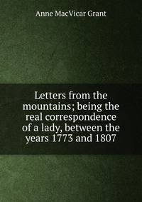 Letters from the mountains; being the real correspondence of a lady, between the years 1773 and 1807