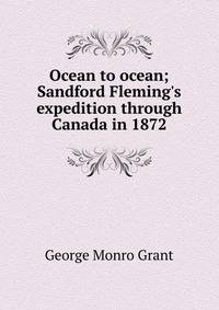 Ocean to ocean; Sandford Fleming's expedition through Canada in 1872