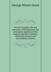 French Canadian life and character, with historical and descriptive sketches of the scenery and life in Quebec, Montreal, Ottawa, and surrounding country;
