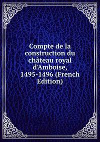 Compte de la construction du ch?teau royal d'Amboise, 1495-1496 (French Edition)