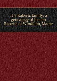 The Roberts family; a genealogy of Joseph Roberts of Windham, Maine