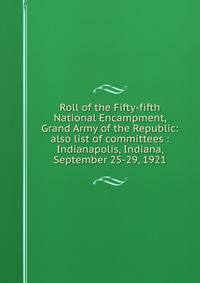 Roll of the Fifty-fifth National Encampment, Grand Army of the Republic: also list of committees : Indianapolis, Indiana, September 25-29, 1921