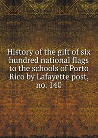 History of the gift of six hundred national flags to the schools of Porto Rico by Lafayette post, no. 140