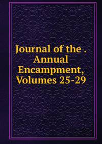 Journal of the . Annual Encampment, Volumes 25-29