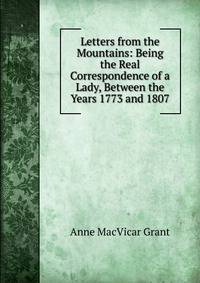 Letters from the Mountains: Being the Real Correspondence of a Lady, Between the Years 1773 and 1807