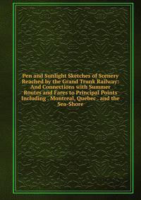 Pen and Sunlight Sketches of Scenery Reached by the Grand Trunk Railway: And Connections with Summer Routes and Fares to Principal Points Including . Montreal, Quebec . and the Sea-Shore