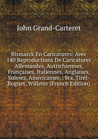 Bismarck En Caricatures: Avec 140 Reproductions De Caricatures Allemandes, Autrichiennes, Francaises, Italiennes, Anglaises, Suisses, Americaines, . Sta, Tiret-Bognet, Willette (French Edition)