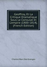 Geoffroy, Et La Critique Dramatique Sous Le Consulat Et L'empire (1800-1814). (French Edition)