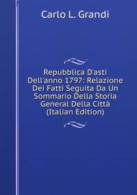 Repubblica D'asti Dell'anno 1797: Relazione Dei Fatti Seguita Da Un Sommario Della Storia General Della Citt? (Italian Edition)