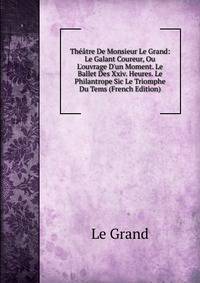 Th??tre De Monsieur Le Grand: Le Galant Coureur, Ou L'ouvrage D'un Moment. Le Ballet Des Xxiv. Heures. Le Philantrope Sic Le Triomphe Du Tems (French Edition)