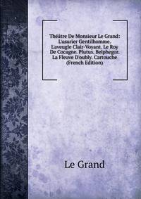 Th??tre De Monsieur Le Grand: L'usurier Gentilhomme. L'aveugle Clair-Voyant. Le Roy De Cocagne. Plutus. Belphegor. La Fleuve D'oubly. Cartouche (French Edition)