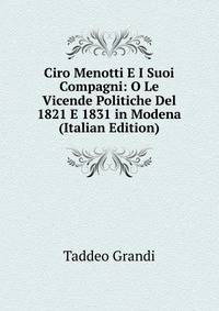 Ciro Menotti E I Suoi Compagni: O Le Vicende Politiche Del 1821 E 1831 in Modena (Italian Edition)