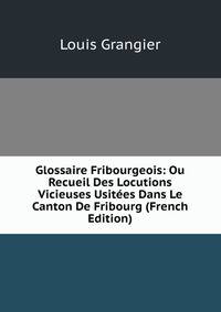 Glossaire Fribourgeois: Ou Recueil Des Locutions Vicieuses Usitees Dans Le Canton De Fribourg (French Edition)