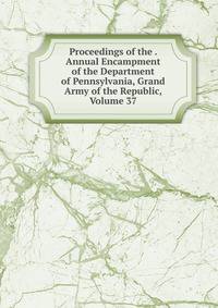 Proceedings of the . Annual Encampment of the Department of Pennsylvania, Grand Army of the Republic, Volume 37