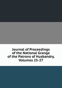 Journal of Proceedings of the National Grange of the Patrons of Husbandry, Volumes 25-27
