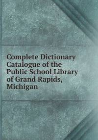 Complete Dictionary Catalogue of the Public School Library of Grand Rapids, Michigan