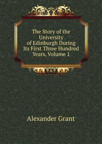 The Story of the University of Edinburgh During Its First Three Hundred Years, Volume 1