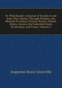 St. Petersburgh: A Journal of Travels to and from That Capital; Through Flanders, the Rhenish Provinces, Prussia, Russia, Poland, Silesia, Saxony, the Federated States of Germany, and France, Volume 2