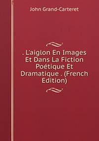 . L'aiglon En Images Et Dans La Fiction Po?tique Et Dramatique . (French Edition)