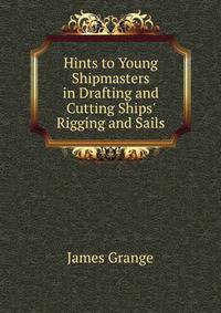 Hints to Young Shipmasters in Drafting and Cutting Ships' Rigging and Sails