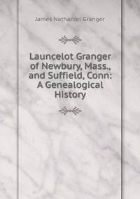 Launcelot Granger of Newbury, Mass., and Suffield, Conn: A Genealogical History